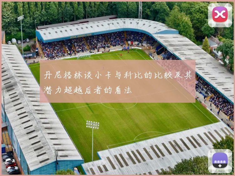 丹尼格林谈小卡与科比的比较及其潜力超越后者的看法