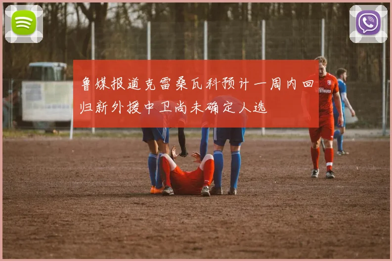 鲁媒报道克雷桑瓦科预计一周内回归新外援中卫尚未确定人选