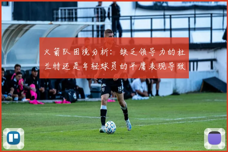 火箭队困境分析：缺乏领导力的杜兰特还是年轻球员的平庸表现导致的问题