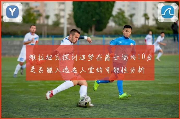 维拉纽瓦探讨追梦在爵士场均10分是否能入选名人堂的可能性分析