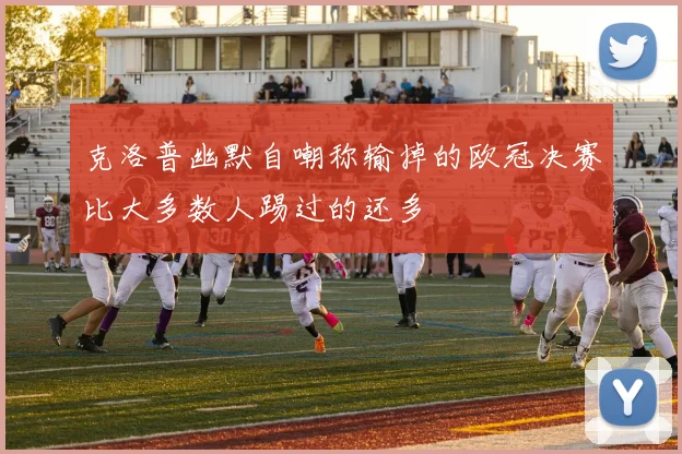 克洛普幽默自嘲称输掉的欧冠决赛比大多数人踢过的还多