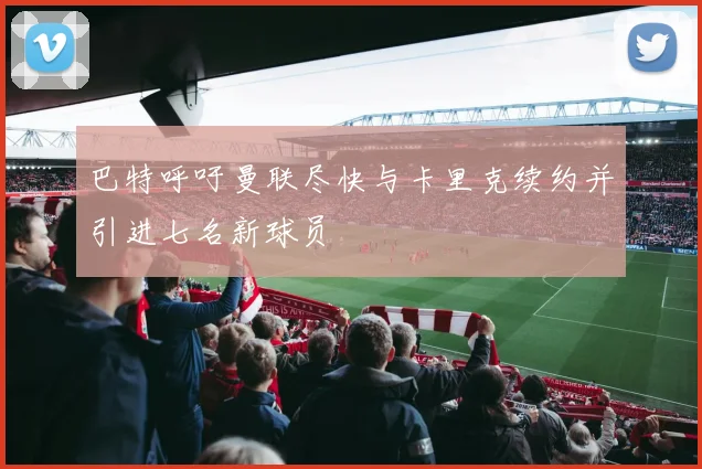 巴特呼吁曼联尽快与卡里克续约并引进七名新球员