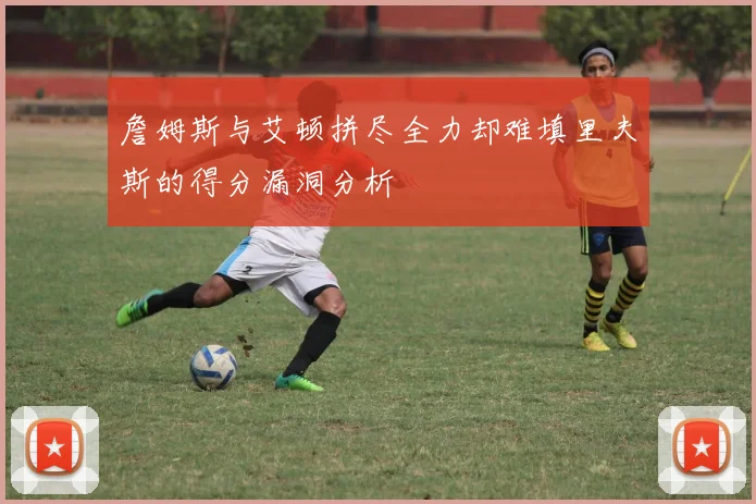 詹姆斯与艾顿拼尽全力却难填里夫斯的得分漏洞分析