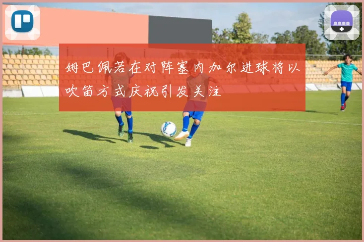姆巴佩若在对阵塞内加尔进球将以吹笛方式庆祝引发关注