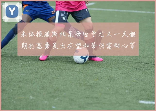 米体报道斯帕莱蒂给予尤文一天假期孔塞桑复出在望加蒂仍需耐心等待