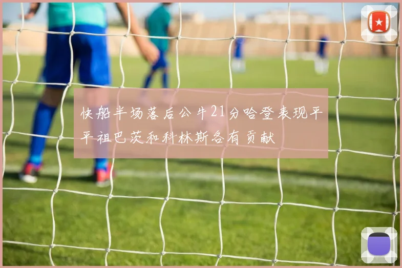 快船半场落后公牛21分哈登表现平平祖巴茨和科林斯各有贡献