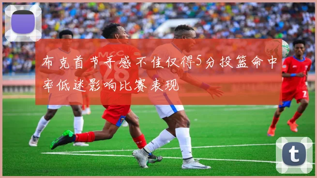 布克首节手感不佳仅得5分投篮命中率低迷影响比赛表现