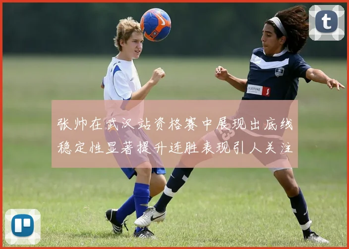 张帅在武汉站资格赛中展现出底线稳定性显著提升连胜表现引人关注