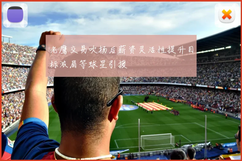 老鹰交易吹杨后薪资灵活性提升目标浓眉等球星引援