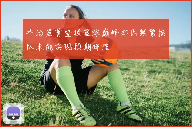 乔治虽曾登顶篮球巅峰却因频繁换队未能实现预期辉煌