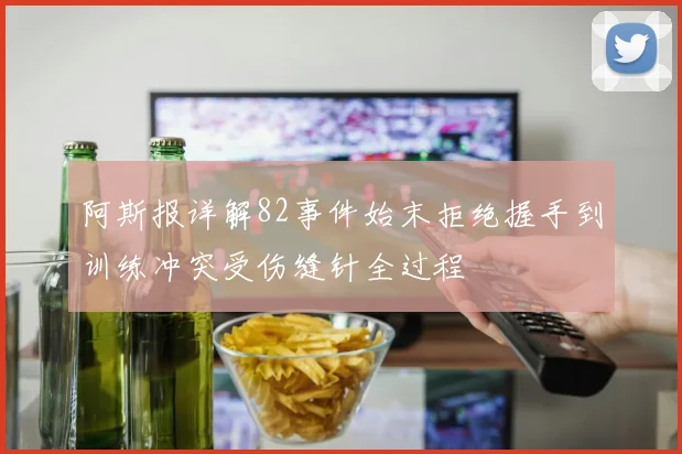 阿斯报详解82事件始末拒绝握手到训练冲突受伤缝针全过程