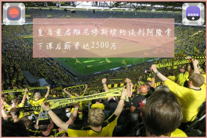 皇马重启维尼修斯续约谈判阿隆索下课后薪资达2500万