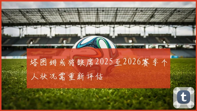 塔图姆或将缺席2025至2026赛季个人状况需重新评估