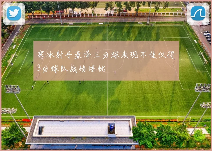 寒冰射手豪泽三分球表现不佳仅得3分球队战绩堪忧