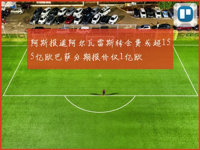 阿斯报道阿尔瓦雷斯转会费或超155亿欧巴萨分期报价仅1亿欧