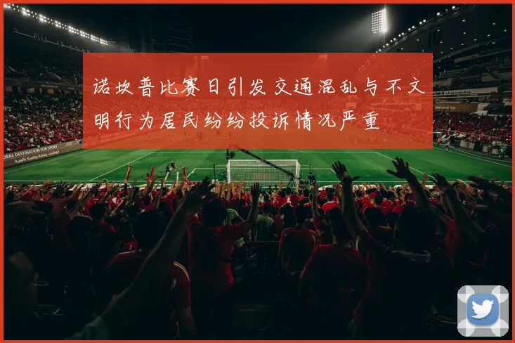 诺坎普比赛日引发交通混乱与不文明行为居民纷纷投诉情况严重