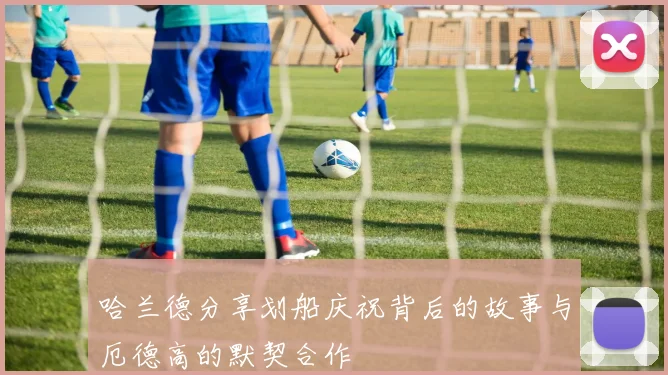 哈兰德分享划船庆祝背后的故事与厄德高的默契合作