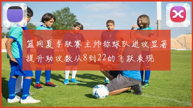篮网夏季联赛主帅称球队进攻显著提升助攻数从8到22的飞跃表现