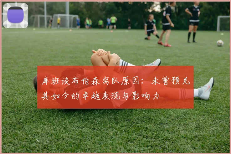 库班谈布伦森离队原因：未曾预见其如今的卓越表现与影响力
