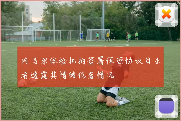 内马尔体检机构签署保密协议目击者透露其情绪低落情况