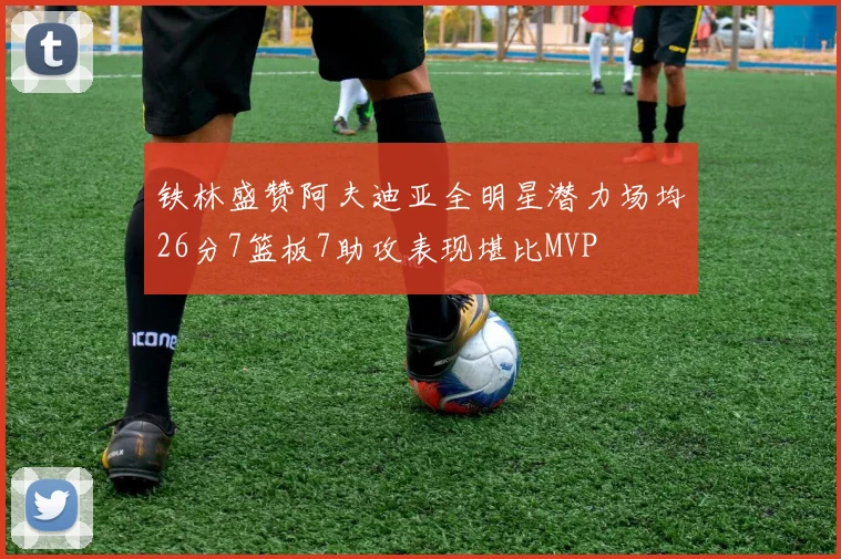 铁林盛赞阿夫迪亚全明星潜力场均26分7篮板7助攻表现堪比MVP