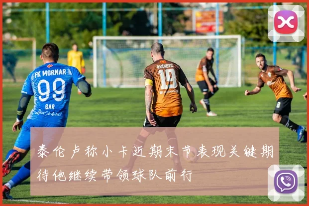 泰伦卢称小卡近期末节表现关键期待他继续带领球队前行