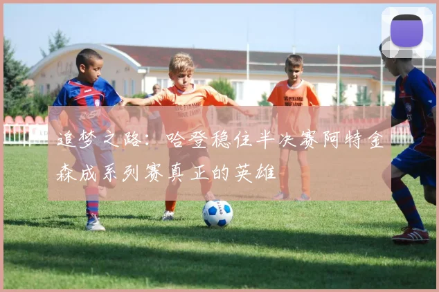 追梦之路：哈登稳住半决赛阿特金森成系列赛真正的英雄