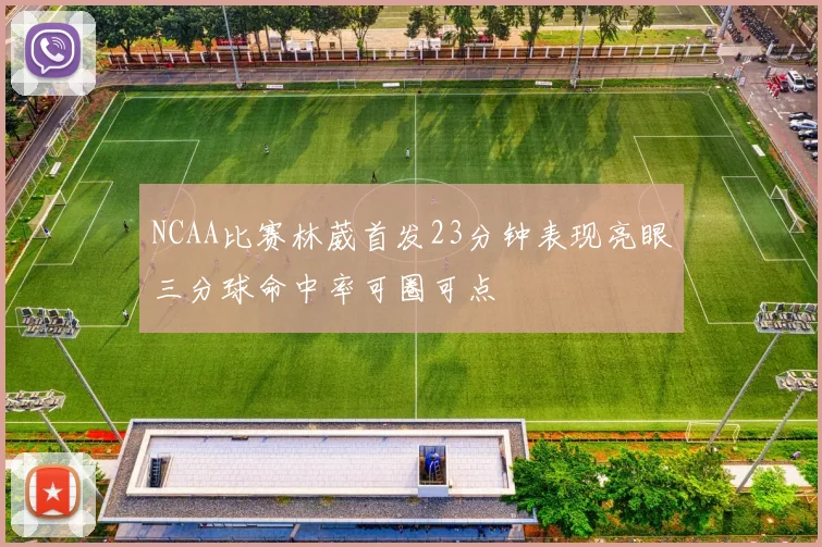 NCAA比赛林葳首发23分钟表现亮眼三分球命中率可圈可点