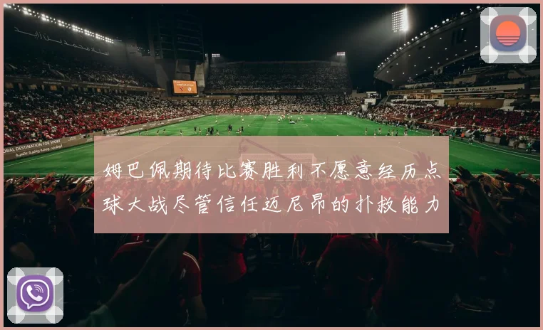姆巴佩期待比赛胜利不愿意经历点球大战尽管信任迈尼昂的扑救能力