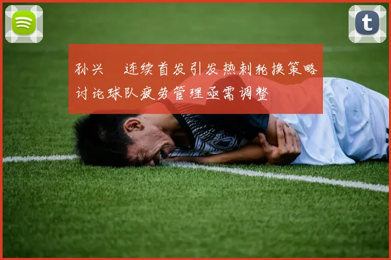 孙兴慜连续首发引发热刺轮换策略讨论球队疲劳管理亟需调整