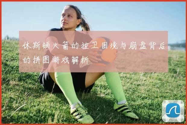休斯顿火箭的控卫困境与崩盘背后的拼图游戏解析