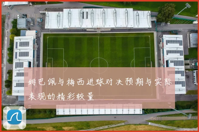 姆巴佩与梅西进球对决预期与实际表现的精彩较量