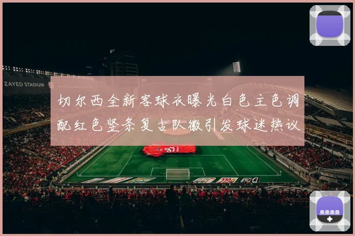 切尔西全新客球衣曝光白色主色调配红色竖条复古队徽引发球迷热议