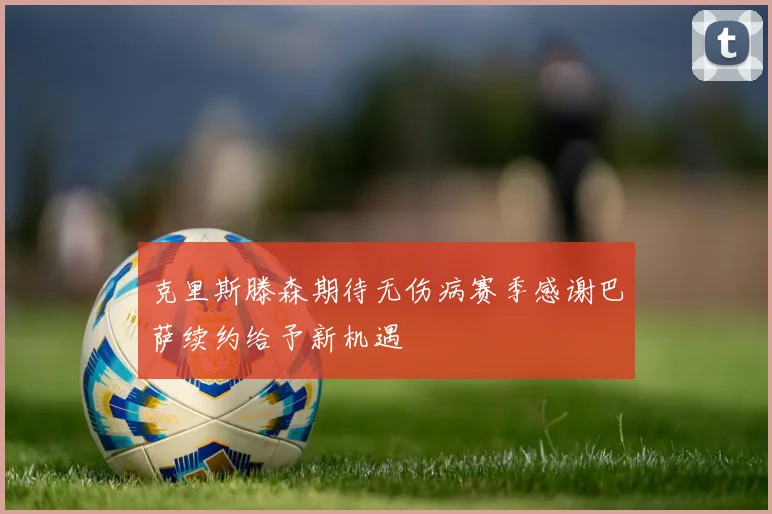 克里斯滕森期待无伤病赛季感谢巴萨续约给予新机遇