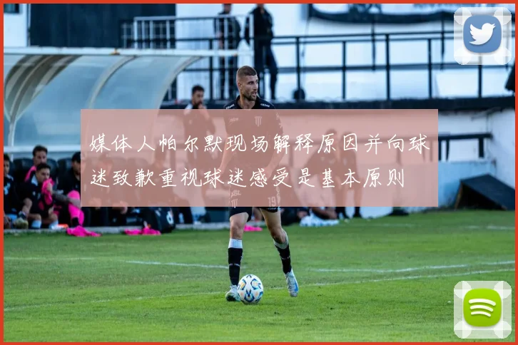媒体人帕尔默现场解释原因并向球迷致歉重视球迷感受是基本原则