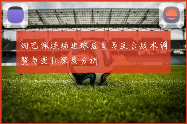 姆巴佩连场进球后皇马反击战术调整与变化深度分析