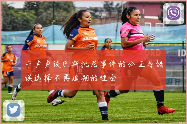 卡卢卢谈巴斯托尼事件的公正与错误选择不再追溯的理由